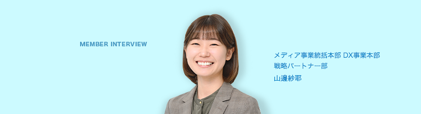 MEMBER INTERVIEW 03 営業本部 マーケティング企画室 エリアプランニング部 東日本エリアプランニング課 山邊紗耶