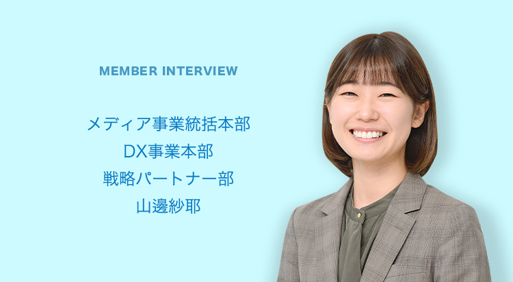 MEMBER INTERVIEW 03 営業本部 マーケティング企画室 エリアプランニング部 東日本エリアプランニング課 山邊紗耶
